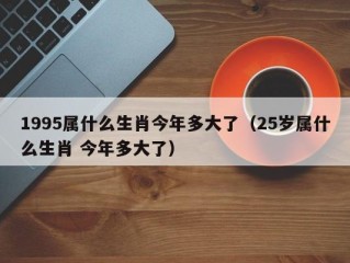 1995属什么生肖今年多大了（25岁属什么生肖 今年多大了）