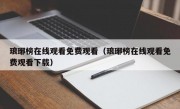 琅琊榜在线观看免费观看（琅琊榜在线观看免费观看下载）