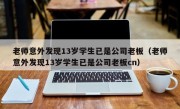 老师意外发现13岁学生已是公司老板（老师意外发现13岁学生已是公司老板cn）