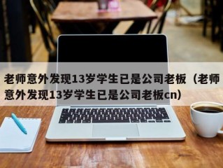 老师意外发现13岁学生已是公司老板（老师意外发现13岁学生已是公司老板cn）