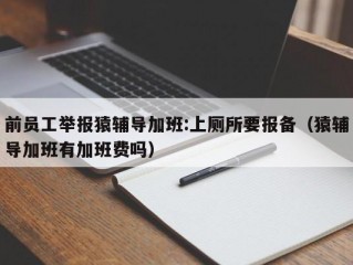 前员工举报猿辅导加班:上厕所要报备（猿辅导加班有加班费吗）