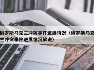 俄罗斯乌克兰冲突事件进展情况（俄罗斯乌克兰冲突事件进展情况解说）