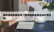 律师婚姻离婚咨询（律师婚姻离婚咨询付费咨询）