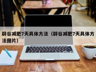 辟谷减肥7天具体方法（辟谷减肥7天具体方法图片）