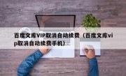 百度文库VIP取消自动续费（百度文库vip取消自动续费手机）