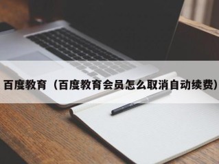 百度教育（百度教育会员怎么取消自动续费）