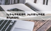 5g卡4g手机能用吗（4g卡用5g手机能用5g网络吗）