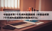 中国连续第7个月减持美国国债（中国连续第7个月减持美国国债的股票叫什么）