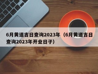 6月黄道吉日查询2023年（6月黄道吉日查询2023年开业日子）