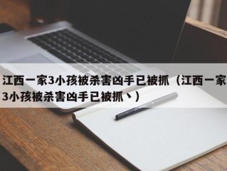 江西一家3小孩被杀害凶手已被抓（江西一家3小孩被杀害凶手已被抓丶）