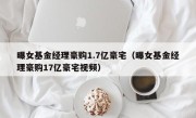 曝女基金经理豪购1.7亿豪宅（曝女基金经理豪购17亿豪宅视频）