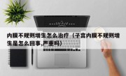 内膜不规则增生怎么治疗（子宫内膜不规则增生是怎么回事,严重吗）