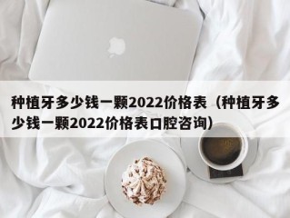 种植牙多少钱一颗2022价格表（种植牙多少钱一颗2022价格表口腔咨询）