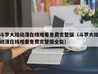 斗罗大陆动漫在线观看免费完整版（斗罗大陆动漫在线观看免费完整版全能）