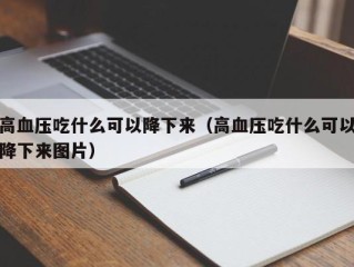 高血压吃什么可以降下来（高血压吃什么可以降下来图片）