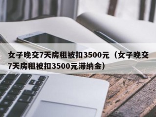 女子晚交7天房租被扣3500元（女子晚交7天房租被扣3500元滞纳金）