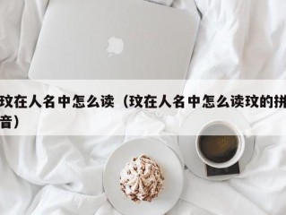 玟在人名中怎么读（玟在人名中怎么读玟的拼音）