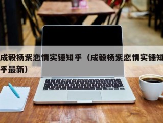 成毅杨紫恋情实锤知乎（成毅杨紫恋情实锤知乎最新）