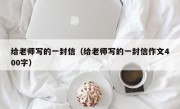 给老师写的一封信（给老师写的一封信作文400字）