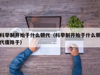 科举制开始于什么朝代（科举制开始于什么朝代废除于）