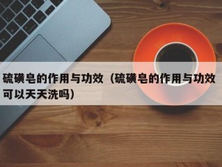 硫磺皂的作用与功效（硫磺皂的作用与功效 可以天天洗吗）