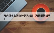 乌向俄本土发动20多次炮击（乌俄最新战事）