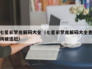 七星彩梦兆解码大全（七星彩梦兆解码大全查询被追赶）