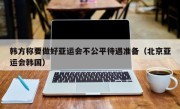 韩方称要做好亚运会不公平待遇准备（北京亚运会韩国）