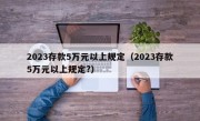 2023存款5万元以上规定（2023存款5万元以上规定?）