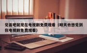 见面吧就现在电视剧免费观看（明天也想见到你电视剧免费观看）