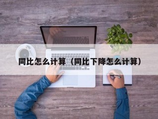 同比怎么计算（同比下降怎么计算）