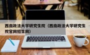 西南政法大学研究生院（西南政法大学研究生院官网招生网）