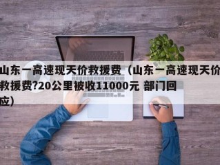 山东一高速现天价救援费（山东一高速现天价救援费?20公里被收11000元 部门回应）