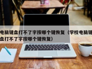 电脑键盘打不了字按哪个键恢复（学校电脑键盘打不了字按哪个键恢复）