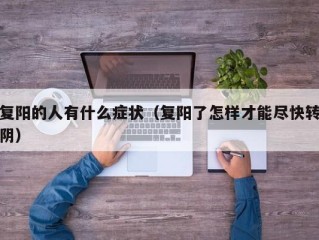 复阳的人有什么症状（复阳了怎样才能尽快转阴）