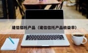 建信信托产品（建信信托产品收益率）