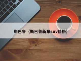 斯巴鲁（斯巴鲁新车suv价格）