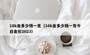 18k金多少钱一克（18k金多少钱一克今日金价2023）