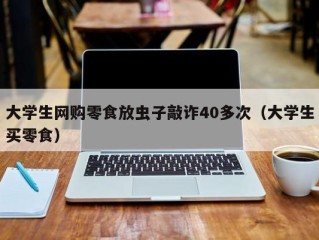 大学生网购零食放虫子敲诈40多次（大学生买零食）