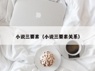 小说三要素（小说三要素关系）