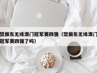 樊振东无缘澳门冠军赛四强（樊振东无缘澳门冠军赛四强了吗）