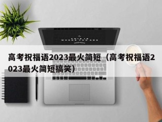 高考祝福语2023最火简短（高考祝福语2023最火简短搞笑）