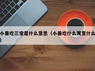 小暑吃三宝是什么意思（小暑吃什么寓意什么）