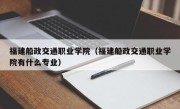 福建船政交通职业学院（福建船政交通职业学院有什么专业）