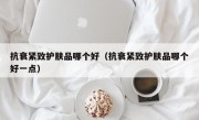 抗衰紧致护肤品哪个好（抗衰紧致护肤品哪个好一点）