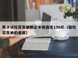 男子试吃花生被制止半夜偷走150斤（偷吃花生米的老鼠）