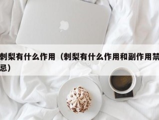 刺梨有什么作用（刺梨有什么作用和副作用禁忌）