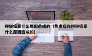 抑郁症是什么原因造成的（焦虑症和抑郁症是什么原因造成的）