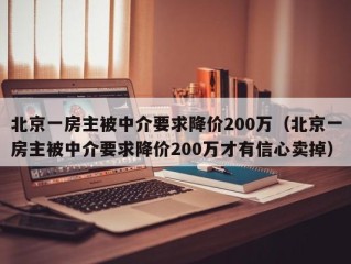 北京一房主被中介要求降价200万（北京一房主被中介要求降价200万才有信心卖掉）