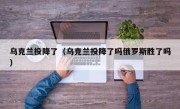 乌克兰投降了（乌克兰投降了吗俄罗斯胜了吗）